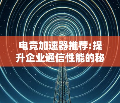 电竞加速器推荐:提升企业通信性能的秘密武器 电竞加速器推荐:提升企业通信性能的秘密武器