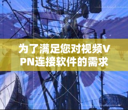 为了满足您对视频VPN连接软件的需求，以下是根据您的思考过程整理出的建议和步骤