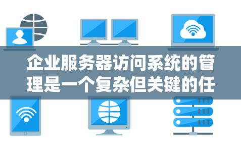 企业服务器访问系统的管理是一个复杂但关键的任务,涵盖了从基础协议到高级安全措施的多个方面。以下是对该系统管理的详细分步说明 企业服务器访问系统的管理是一个复杂但关键的任务,涵盖了从基础协议到高级安全措施的多个方面。以下是对该系统管理的详细分步说明