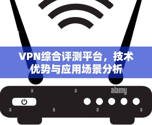 VPN综合评测平台,技术优势与应用场景分析 VPN综合评测平台,技术优势与应用场景分析