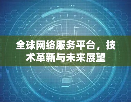 全球网络服务平台,技术革新与未来展望 全球网络服务平台,技术革新与未来展望