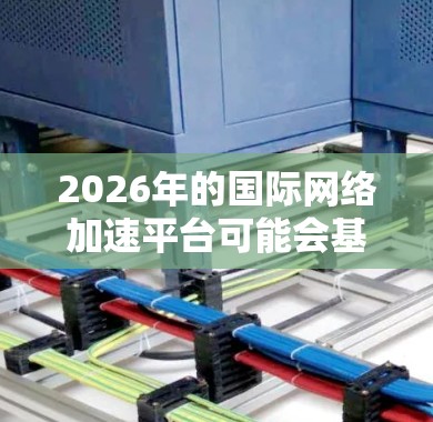 2026年的国际网络加速平台可能会基于最新的网络技术和架构设计,旨在提供更高效、更快、更安全的网络服务。以下是一些可能的功能和发展趋势 2026年的国际网络加速平台可能会基于最新的网络技术和架构设计,旨在提供更高效、更快、更安全的网络服务。以下是一些可能的功能和发展趋势