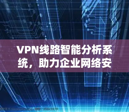 VPN线路智能分析系统,助力企业网络安全与性能优化 VPN线路智能分析系统,助力企业网络安全与性能优化