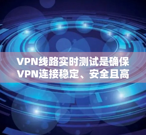 VPN线路实时测试是确保VPN连接稳定、安全且高效的重要步骤。以下是进行VPN线路实时测试的分步指南