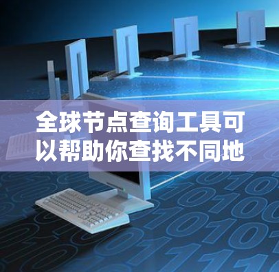 全球节点查询工具可以帮助你查找不同地区的网络节点信息，常见的工具和方法如下