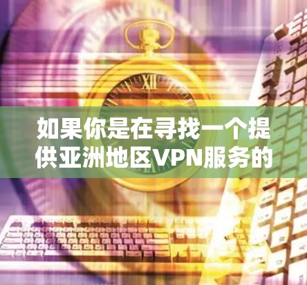 如果你是在寻找一个提供亚洲地区VPN服务的平台,或者想了解如何创建一个基于亚洲的VPN节点平台,我可以为你提供一些相关的信息和建议 如果你是在寻找一个提供亚洲地区VPN服务的平台,或者想了解如何创建一个基于亚洲的VPN节点平台,我可以为你提供一些相关的信息和建议