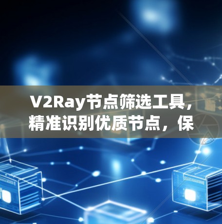 V2Ray节点筛选工具,精准识别优质节点,保障网络性能 V2Ray节点筛选工具,精准识别优质节点,保障网络性能