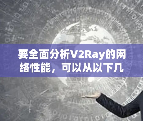 要全面分析V2Ray的网络性能，可以从以下几个关键方面入手，每个方面都需要实际操作和测试来验证