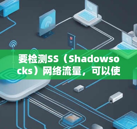 要检测SS(Shadowsocks)网络流量,可以使用以下几种方法和工具 要检测SS(Shadowsocks)网络流量,可以使用以下几种方法和工具