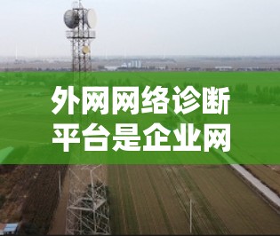 外网网络诊断平台是企业网络管理中的重要工具,帮助监控和优化网络性能。以下是对外网网络诊断平台的详细分析 外网网络诊断平台是企业网络管理中的重要工具,帮助监控和优化网络性能。以下是对外网网络诊断平台的详细分析