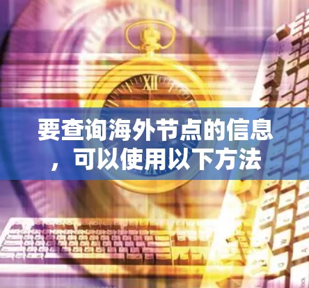 要查询海外节点的信息,可以使用以下方法 要查询海外节点的信息,可以使用以下方法