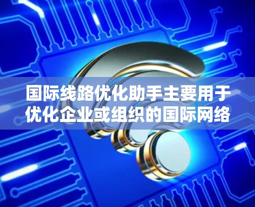 国际线路优化助手主要用于优化企业或组织的国际网络连接,以确保数据传输的高效性、稳定性和成本-effectiveness。以下是一些关键点和步骤,帮助你理解和实现国际线路优化 国际线路优化助手主要用于优化企业或组织的国际网络连接,以确保数据传输的高效性、稳定性和成本-effectiveness。以下是一些关键点和步骤,帮助你理解和实现国际线路优化