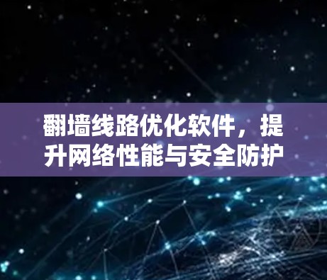 翻墙线路优化软件,提升网络性能与安全防护能力 翻墙线路优化软件,提升网络性能与安全防护能力