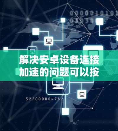 解决安卓设备连接加速的问题可以按照以下步骤进行 解决安卓设备连接加速的问题可以按照以下步骤进行