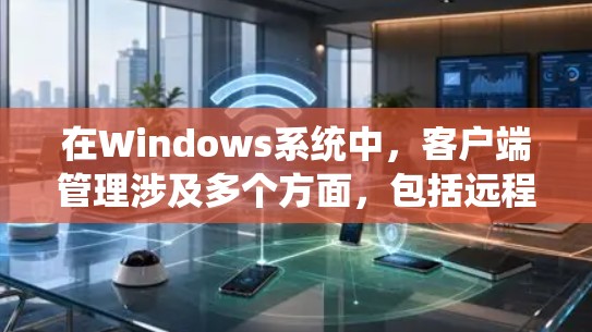 在Windows系统中,客户端管理涉及多个方面,包括远程桌面控制、应用程序管理、设备管理和客户端配置等。以下是一些常见的客户端管理方法和工具 在Windows系统中,客户端管理涉及多个方面,包括远程桌面控制、应用程序管理、设备管理和客户端配置等。以下是一些常见的客户端管理方法和工具