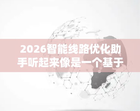 2026智能线路优化助手听起来像是一个基于人工智能和大数据技术的智能系统,用于优化线路路由,提高效率和性能。这个系统可能用于交通规划、物流优化、城市管理等领域 2026智能线路优化助手听起来像是一个基于人工智能和大数据技术的智能系统,用于优化线路路由,提高效率和性能。这个系统可能用于交通规划、物流优化、城市管理等领域