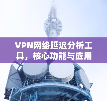 VPN网络延迟分析工具,核心功能与应用场景 VPN网络延迟分析工具,核心功能与应用场景