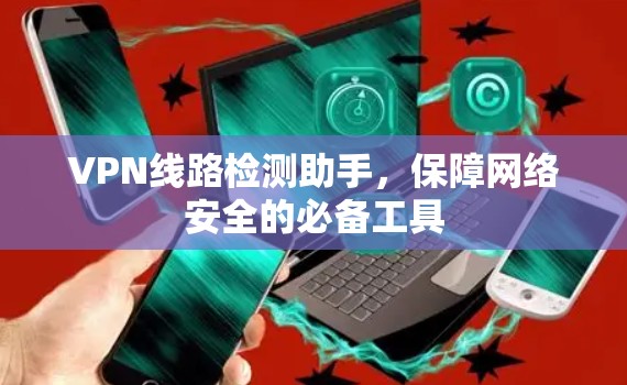 VPN线路检测助手,保障网络安全的必备工具 VPN线路检测助手,保障网络安全的必备工具