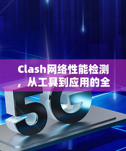 Clash网络性能检测,从工具到应用的全解析 Clash网络性能检测,从工具到应用的全解析