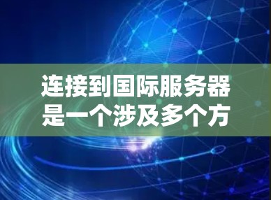 连接到国际服务器是一个涉及多个方面的过程,涵盖了从基本配置到高级优化的多个步骤。以下是一个分步骤的指南,帮助您顺利连接到国际服务器 连接到国际服务器是一个涉及多个方面的过程,涵盖了从基本配置到高级优化的多个步骤。以下是一个分步骤的指南,帮助您顺利连接到国际服务器