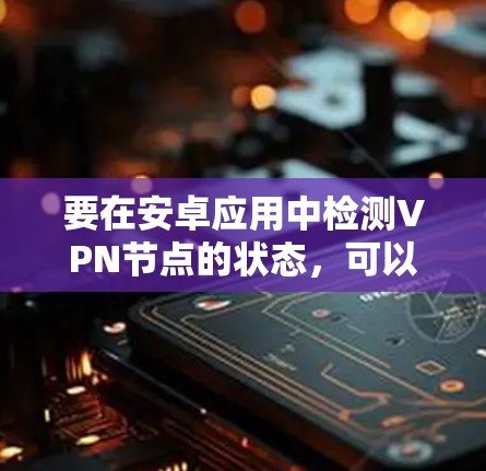 要在安卓应用中检测VPN节点的状态，可以按照以下步骤进行