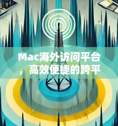 Mac海外访问平台,高效便捷的跨平台解决方案 Mac海外访问平台,高效便捷的跨平台解决方案