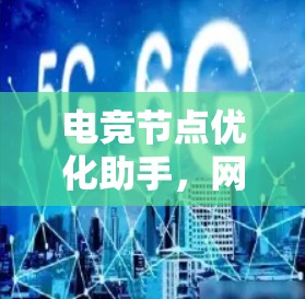 电竞节点优化助手,网络架构与性能提升技术探析 电竞节点优化助手,网络架构与性能提升技术探析