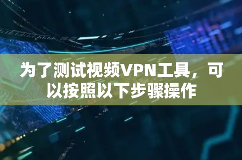 为了测试视频VPN工具,可以按照以下步骤操作 为了测试视频VPN工具,可以按照以下步骤操作