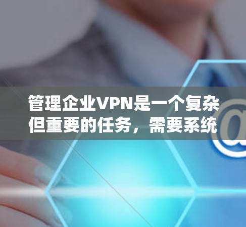 管理企业VPN是一个复杂但重要的任务,需要系统地规划和执行。以下是一个结构化的步骤指南,帮助您顺利完成企业VPN的管理工作 管理企业VPN是一个复杂但重要的任务,需要系统地规划和执行。以下是一个结构化的步骤指南,帮助您顺利完成企业VPN的管理工作