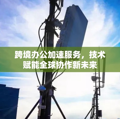 跨境办公加速服务，技术赋能全球协作新未来