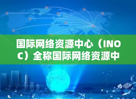 国际网络资源中心(INOC)全称国际网络资源中心管理组织(INOK)通常被称为INOC,是一个非盈利的组织,专注于互联网资源的管理和分发。它成立于1997年,总部位于美国加利福尼亚州的旧金山 国际网络资源中心(INOC)全称国际网络资源中心管理组织(INOK)通常被称为INOC,是一个非盈利的组织,专注于互联网资源的管理和分发。它成立于1997年,总部位于美国加利福尼亚州的旧金山