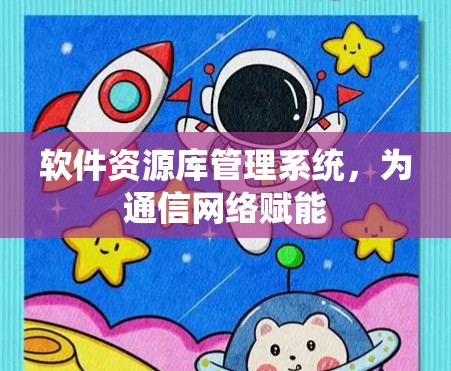 软件资源库管理系统,为通信网络赋能 软件资源库管理系统,为通信网络赋能