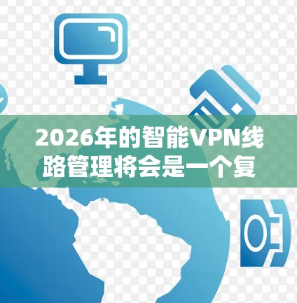 2026年的智能VPN线路管理将会是一个复杂而多层次的领域,涉及技术、安全和用户体验的全面升级。以下是一些可能的趋势和发展方向 2026年的智能VPN线路管理将会是一个复杂而多层次的领域,涉及技术、安全和用户体验的全面升级。以下是一些可能的趋势和发展方向