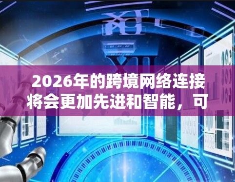 2026年的跨境网络连接将会更加先进和智能,可能会基于以下几个方面的技术和趋势发展 2026年的跨境网络连接将会更加先进和智能,可能会基于以下几个方面的技术和趋势发展