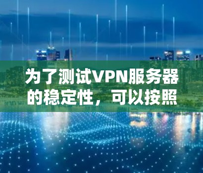 为了测试VPN服务器的稳定性,可以按照以下步骤进行 为了测试VPN服务器的稳定性,可以按照以下步骤进行