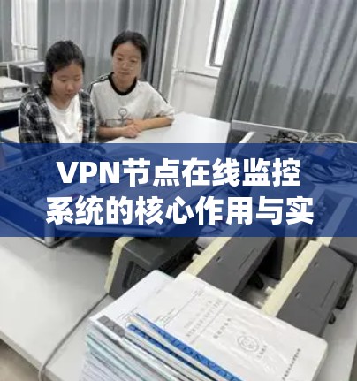 VPN节点在线监控系统的核心作用与实施方案 VPN节点在线监控系统的核心作用与实施方案