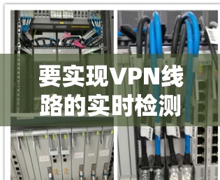 要实现VPN线路的实时检测,可以按照以下步骤进行 要实现VPN线路的实时检测,可以按照以下步骤进行