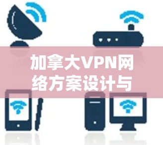 加拿大VPN网络方案设计与实施 加拿大VPN网络方案设计与实施