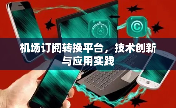 机场订阅转换平台,技术创新与应用实践 机场订阅转换平台,技术创新与应用实践