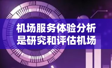 机场服务体验分析是研究和评估机场在服务质量、便利性和旅客满意度方面的表现的过程。以下是机场服务体验的主要分析框架和关键点