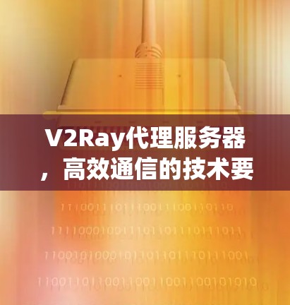 V2Ray代理服务器,高效通信的技术要点 V2Ray代理服务器,高效通信的技术要点