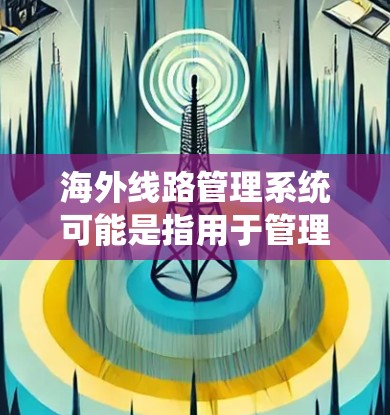 海外线路管理系统可能是指用于管理企业海外业务的综合性系统，常见的应用场景包括国际物流管理、跨国供应链优化、海外市场监控、远程办公管理等。以下是一些可能相关的功能和应用领域