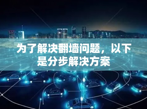 为了解决翻墙问题,以下是分步解决方案 为了解决翻墙问题,以下是分步解决方案
