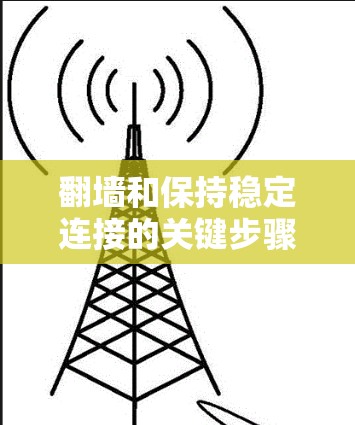 翻墙和保持稳定连接的关键步骤如下 翻墙和保持稳定连接的关键步骤如下
