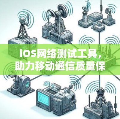 iOS网络测试工具,助力移动通信质量保障 iOS网络测试工具,助力移动通信质量保障