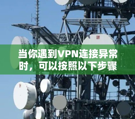 当你遇到VPN连接异常时,可以按照以下步骤进行分析和解决 当你遇到VPN连接异常时,可以按照以下步骤进行分析和解决