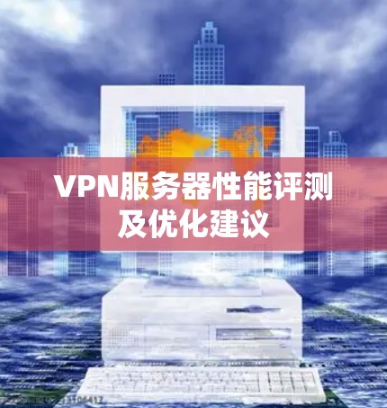 VPN服务器性能评测及优化建议 VPN服务器性能评测及优化建议