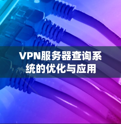 VPN服务器查询系统的优化与应用 VPN服务器查询系统的优化与应用