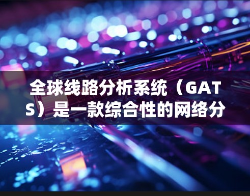全球线路分析系统（GATS）是一款综合性的网络分析工具，旨在帮助用户理解全球网络性能，做出更明智的决策。以下是对GATS的详细分析