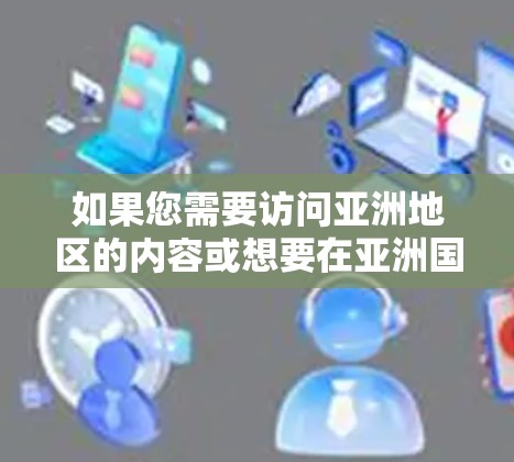 如果您需要访问亚洲地区的内容或想要在亚洲国家和地区建立VPN连接,以下是一些相关信息和建议 如果您需要访问亚洲地区的内容或想要在亚洲国家和地区建立VPN连接,以下是一些相关信息和建议